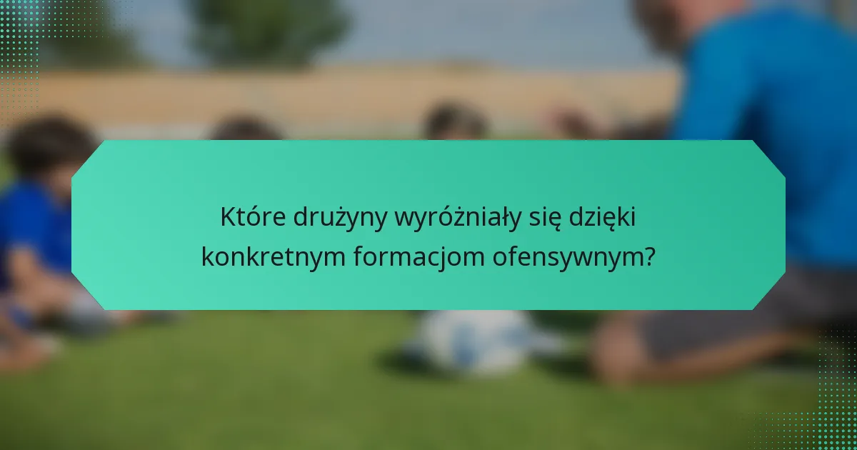 Które drużyny wyróżniały się dzięki konkretnym formacjom ofensywnym?