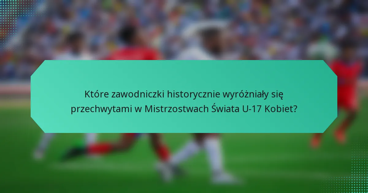 Które zawodniczki historycznie wyróżniały się przechwytami w Mistrzostwach Świata U-17 Kobiet?