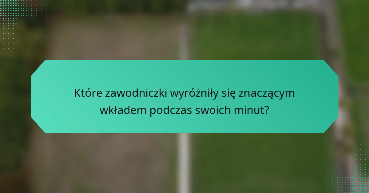 Które zawodniczki wyróżniły się znaczącym wkładem podczas swoich minut?
