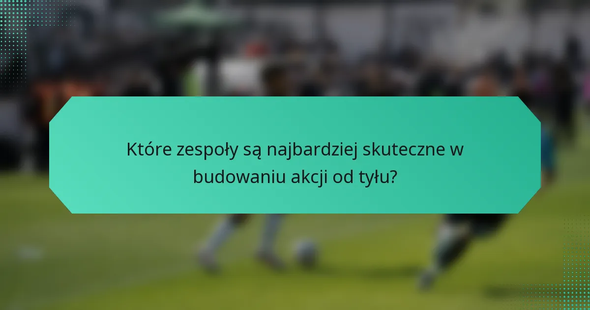 Które zespoły są najbardziej skuteczne w budowaniu akcji od tyłu?