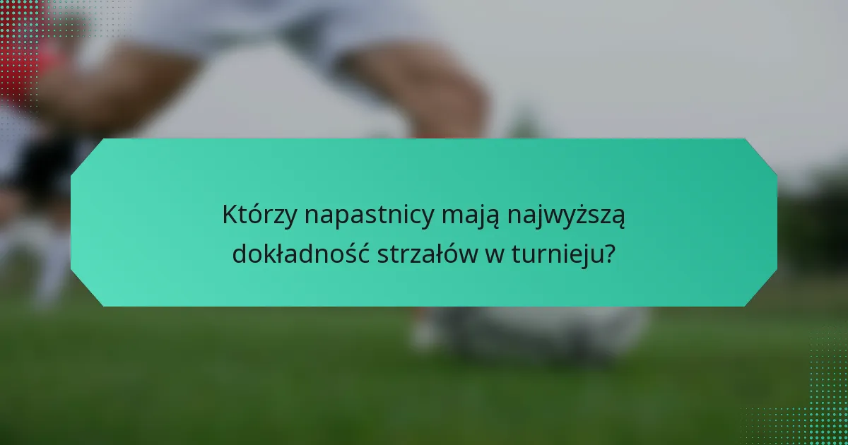 Którzy napastnicy mają najwyższą dokładność strzałów w turnieju?