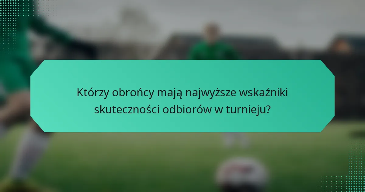 Którzy obrońcy mają najwyższe wskaźniki skuteczności odbiorów w turnieju?