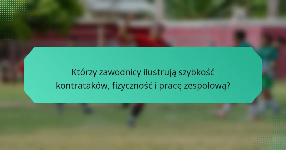 Którzy zawodnicy ilustrują szybkość kontrataków, fizyczność i pracę zespołową?