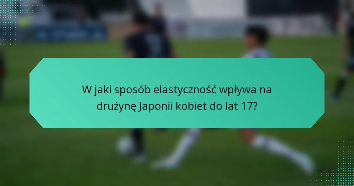 W jaki sposób elastyczność wpływa na drużynę Japonii kobiet do lat 17?